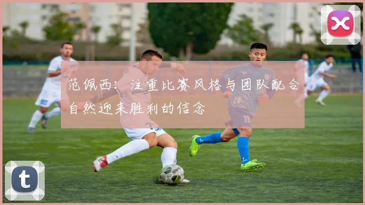 范佩西：注重比赛风格与团队配合自然迎来胜利的信念