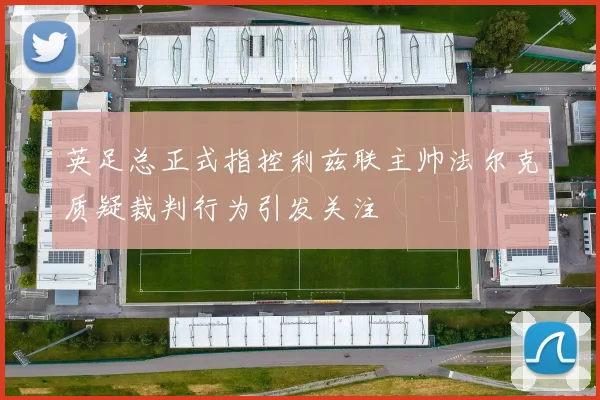 英足总正式指控利兹联主帅法尔克质疑裁判行为引发关注