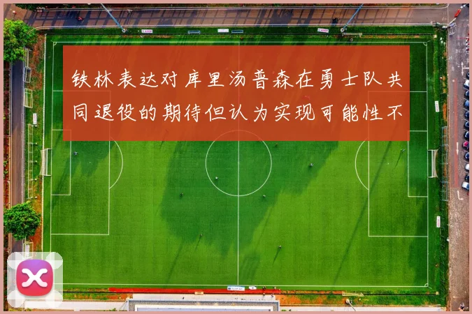 铁林表达对库里汤普森在勇士队共同退役的期待但认为实现可能性不大