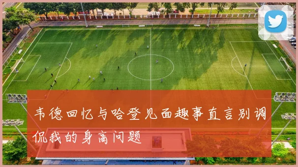 韦德回忆与哈登见面趣事直言别调侃我的身高问题