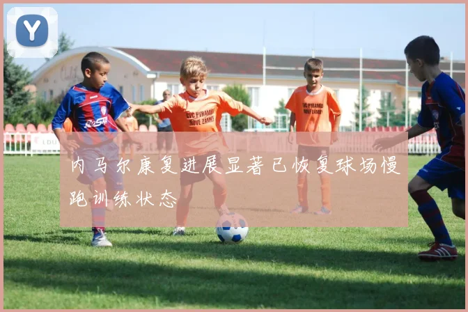 内马尔康复进展显著已恢复球场慢跑训练状态