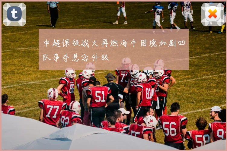 中超保级战火再燃海牛困境加剧四队争夺悬念升级