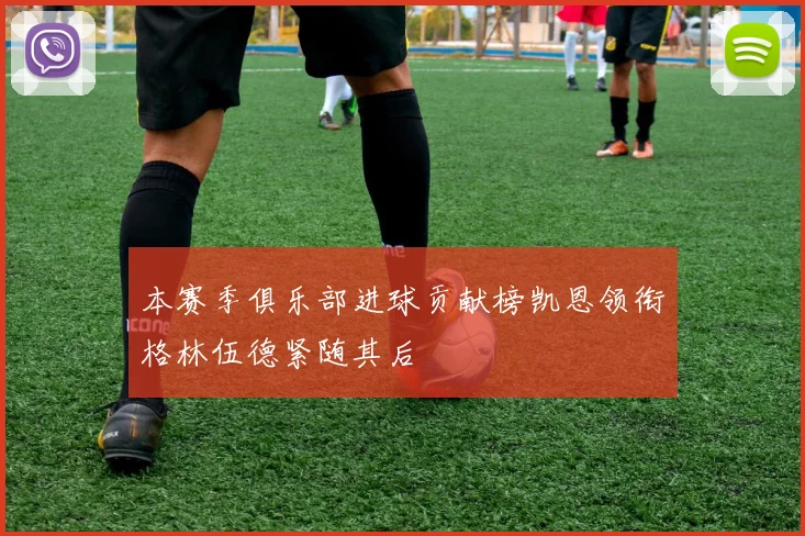 本赛季俱乐部进球贡献榜凯恩领衔格林伍德紧随其后