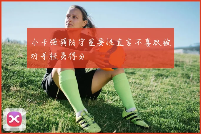 小卡强调防守重要性直言不喜欢被对手轻易得分