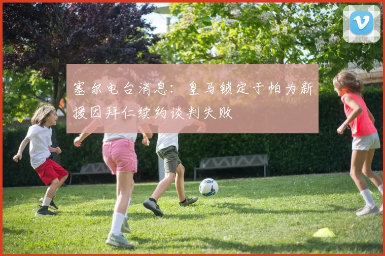 塞尔电台消息：皇马锁定于帕为新援因拜仁续约谈判失败