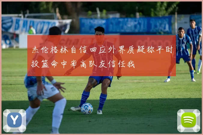杰伦格林自信回应外界质疑称平时投篮命中率高队友信任我